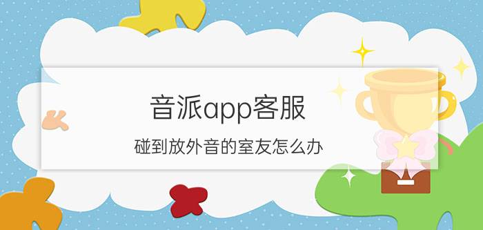 音派app客服 碰到放外音的室友怎么办？